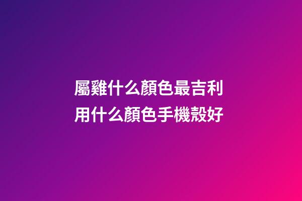 屬雞什么顏色最吉利 用什么顏色手機殼好